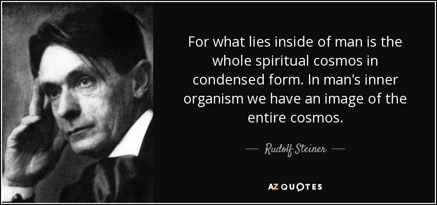 For what lies inside of man is the whole spiritual cosmos in condensed form. In man's inner organism we have an image of the entire cosmos. - Rudolf Steiner