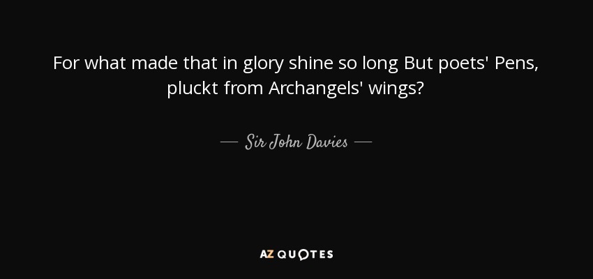 For what made that in glory shine so long But poets' Pens, pluckt from Archangels' wings? - Sir John Davies