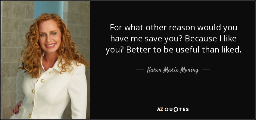 For what other reason would you have me save you? Because I like you? Better to be useful than liked. - Karen Marie Moning