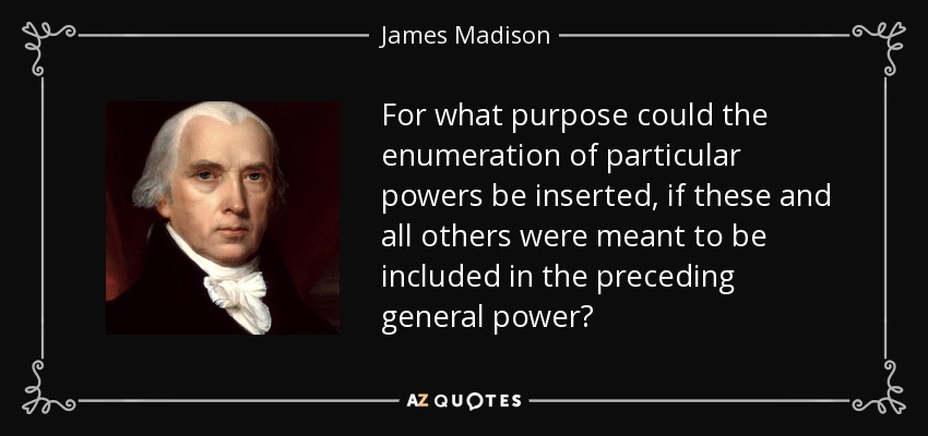 For what purpose could the enumeration of particular powers be inserted, if these and all others were meant to be included in the preceding general power? - James Madison