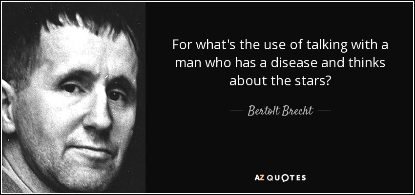 For what's the use of talking with a man who has a disease and thinks about the stars? - Bertolt Brecht