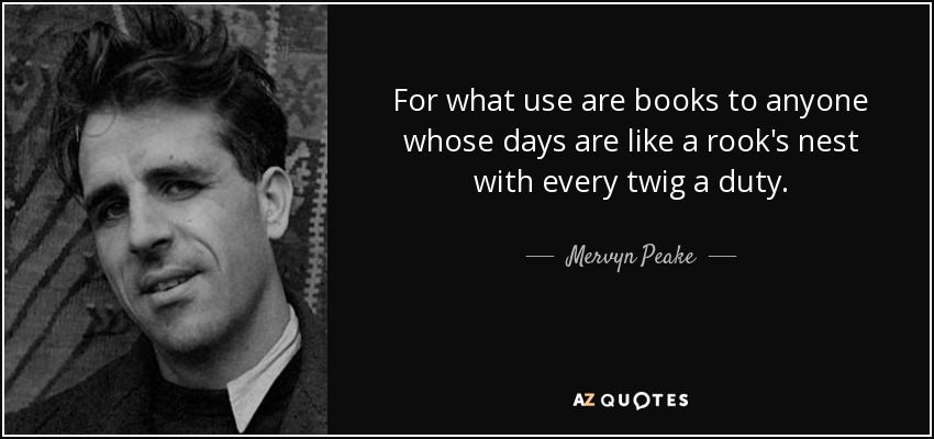 For what use are books to anyone whose days are like a rook's nest with every twig a duty. - Mervyn Peake