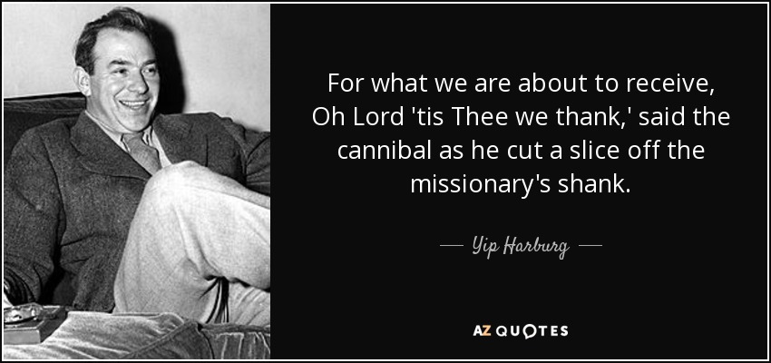 For what we are about to receive, Oh Lord 'tis Thee we thank,' said the cannibal as he cut a slice off the missionary's shank. - Yip Harburg
