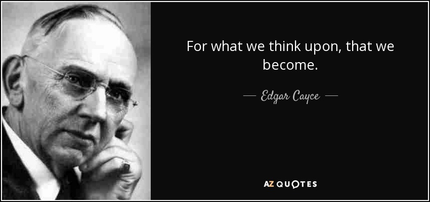 For what we think upon, that we become. - Edgar Cayce