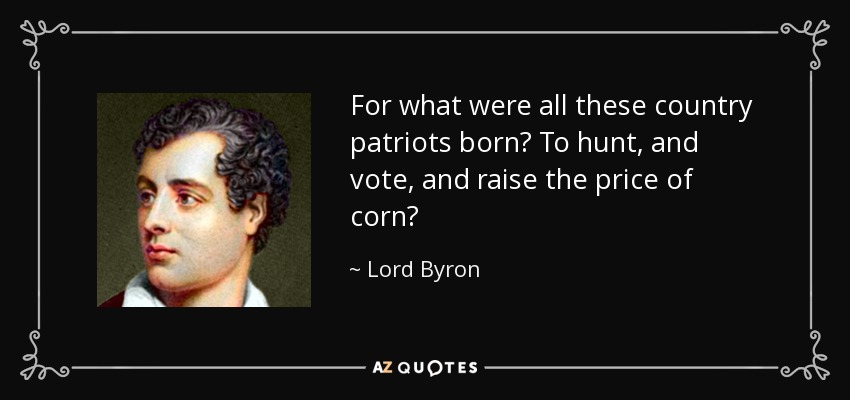 For what were all these country patriots born? To hunt, and vote, and raise the price of corn? - Lord Byron