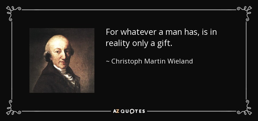 For whatever a man has, is in reality only a gift. - Christoph Martin Wieland