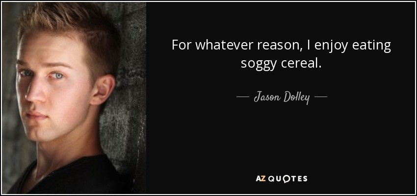 For whatever reason, I enjoy eating soggy cereal. - Jason Dolley