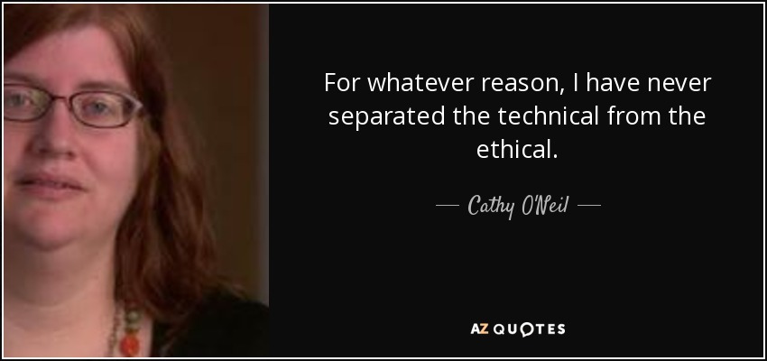 For whatever reason, I have never separated the technical from the ethical. - Cathy O'Neil