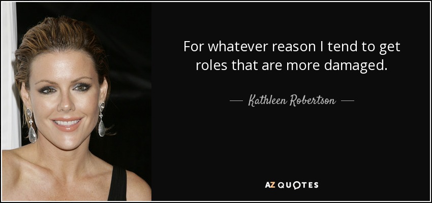 For whatever reason I tend to get roles that are more damaged. - Kathleen Robertson