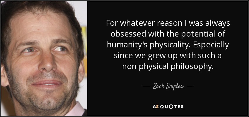 For whatever reason I was always obsessed with the potential of humanity's physicality. Especially since we grew up with such a non-physical philosophy. - Zack Snyder