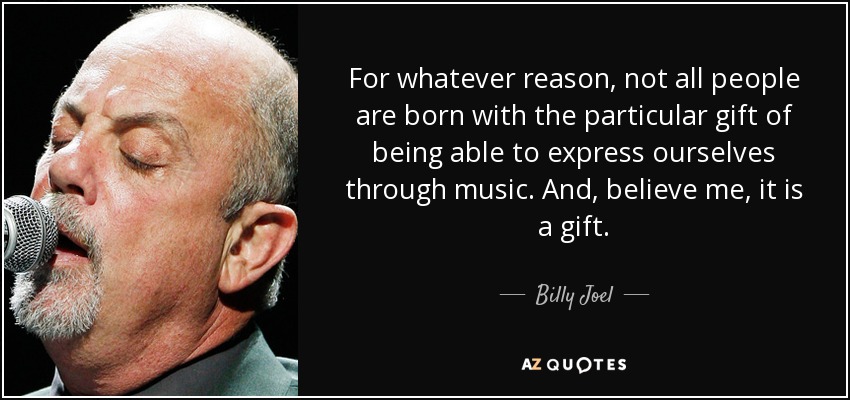 For whatever reason, not all people are born with the particular gift of being able to express ourselves through music. And, believe me, it is a gift. - Billy Joel