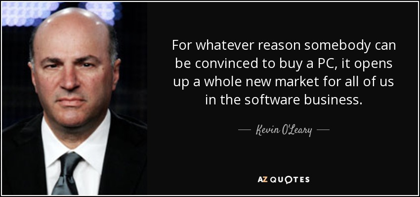 For whatever reason somebody can be convinced to buy a PC, it opens up a whole new market for all of us in the software business. - Kevin O'Leary