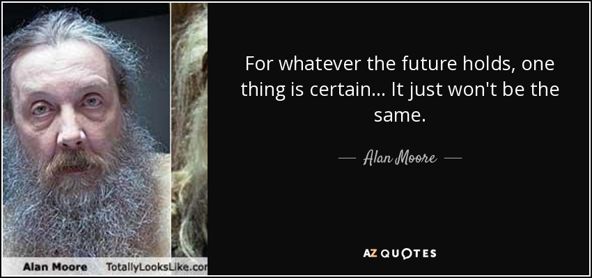 For whatever the future holds, one thing is certain... It just won't be the same. - Alan Moore
