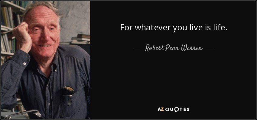 For whatever you live is life. - Robert Penn Warren