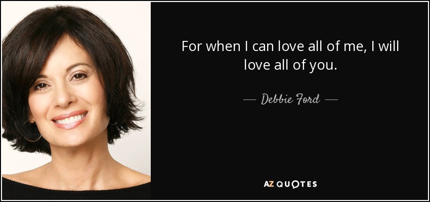 For when I can love all of me, I will love all of you. - Debbie Ford