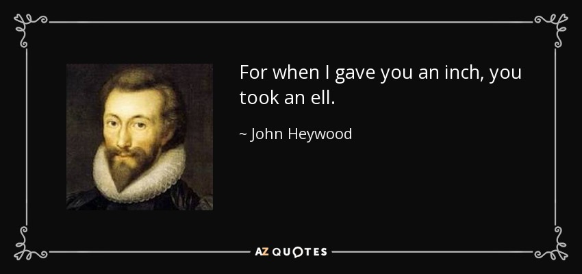 For when I gave you an inch, you took an ell. - John Heywood