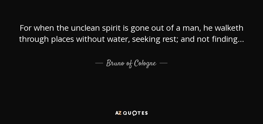 For when the unclean spirit is gone out of a man, he walketh through places without water, seeking rest; and not finding. . . - Bruno of Cologne