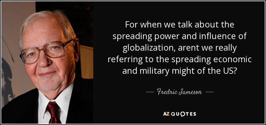 For when we talk about the spreading power and influence of globalization, arent we really referring to the spreading economic and military might of the US? - Fredric Jameson