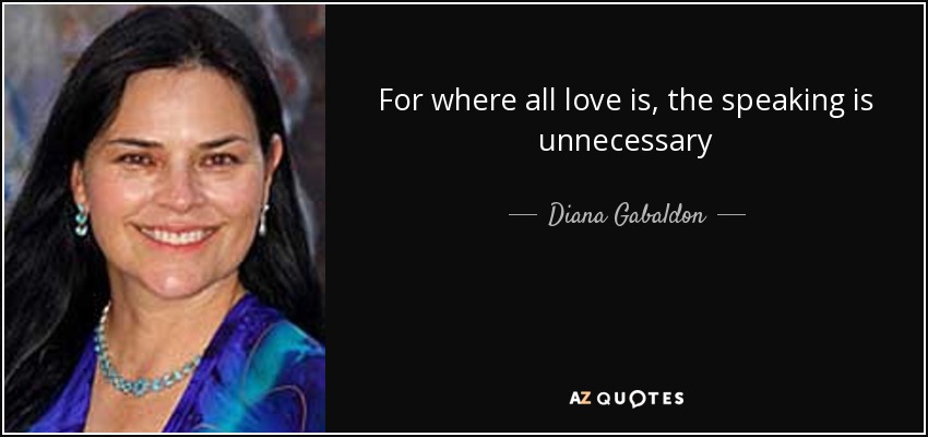 For where all love is, the speaking is unnecessary - Diana Gabaldon