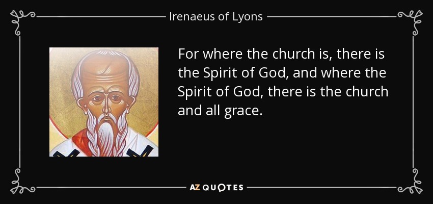 For where the church is, there is the Spirit of God, and where the Spirit of God, there is the church and all grace. - Irenaeus of Lyons