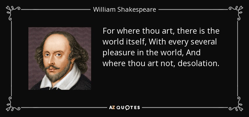 For where thou art, there is the world itself, With every several pleasure in the world, And where thou art not, desolation. - William Shakespeare