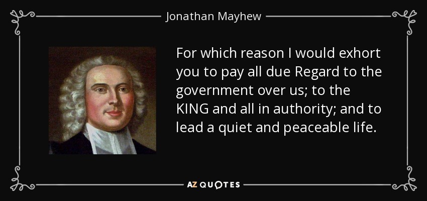 For which reason I would exhort you to pay all due Regard to the government over us; to the KING and all in authority; and to lead a quiet and peaceable life. - Jonathan Mayhew