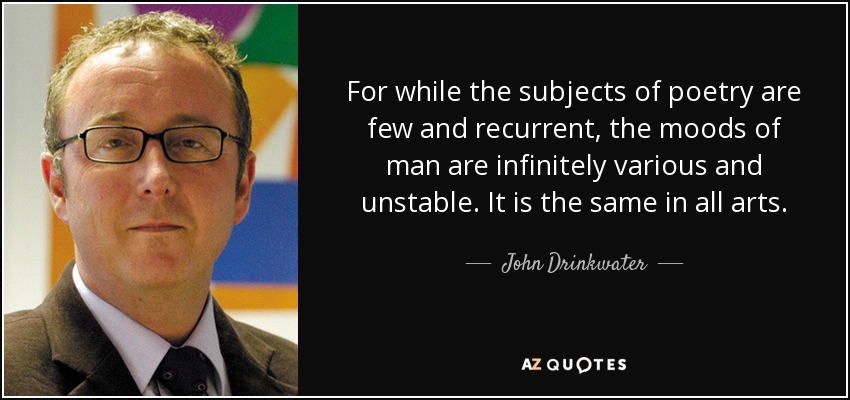 For while the subjects of poetry are few and recurrent, the moods of man are infinitely various and unstable. It is the same in all arts. - John Drinkwater