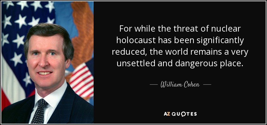 For while the threat of nuclear holocaust has been significantly reduced, the world remains a very unsettled and dangerous place. - William Cohen