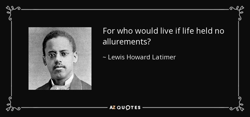 For who would live if life held no allurements? - Lewis Howard Latimer