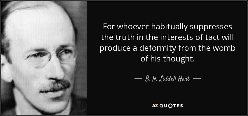 For whoever habitually suppresses the truth in the interests of tact will produce a deformity from the womb of his thought. - B. H. Liddell Hart