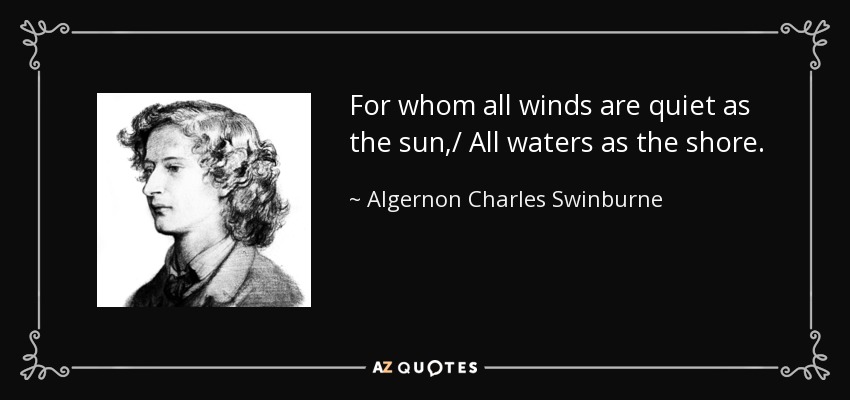 For whom all winds are quiet as the sun,/ All waters as the shore. - Algernon Charles Swinburne