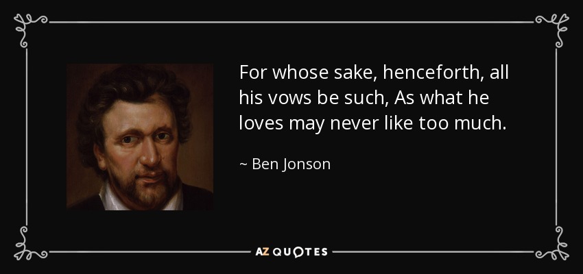 For whose sake, henceforth, all his vows be such, As what he loves may never like too much. - Ben Jonson