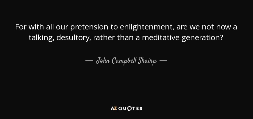 For with all our pretension to enlightenment, are we not now a talking, desultory, rather than a meditative generation? - John Campbell Shairp