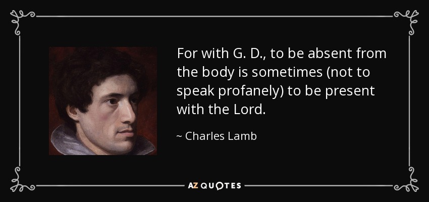 For with G. D., to be absent from the body is sometimes (not to speak profanely) to be present with the Lord. - Charles Lamb