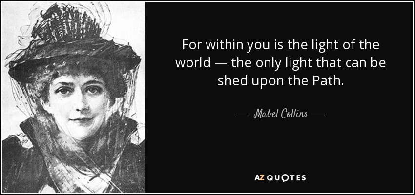 For within you is the light of the world — the only light that can be shed upon the Path. - Mabel Collins