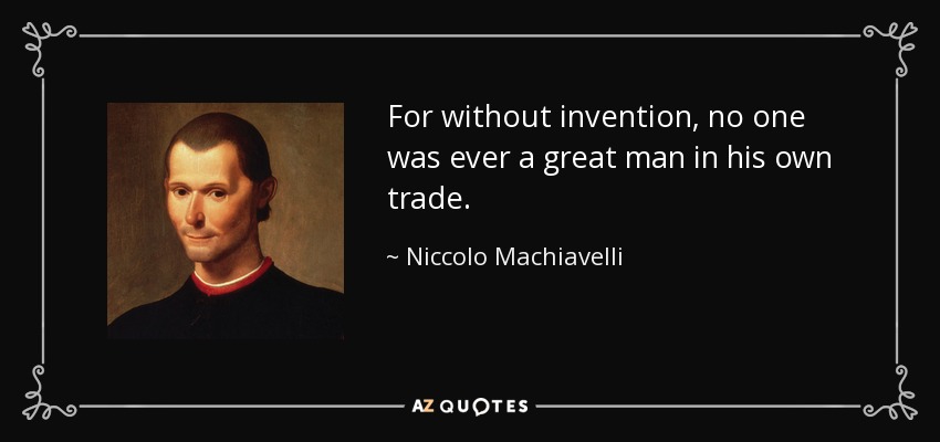 For without invention, no one was ever a great man in his own trade. - Niccolo Machiavelli