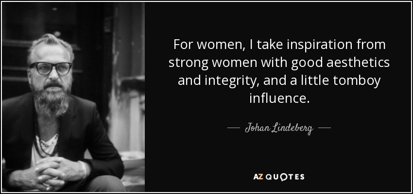 For women, I take inspiration from strong women with good aesthetics and integrity, and a little tomboy influence. - Johan Lindeberg