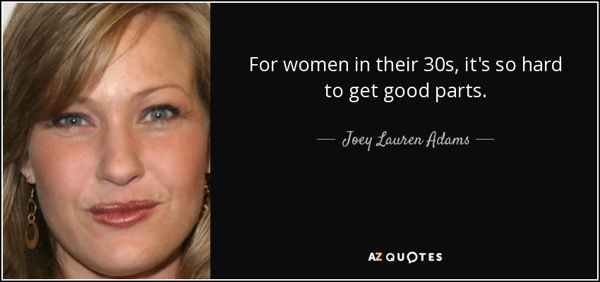 For women in their 30s, it's so hard to get good parts. - Joey Lauren Adams