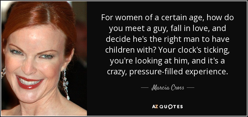 For women of a certain age, how do you meet a guy, fall in love, and decide he's the right man to have children with? Your clock's ticking, you're looking at him, and it's a crazy, pressure-filled experience. - Marcia Cross