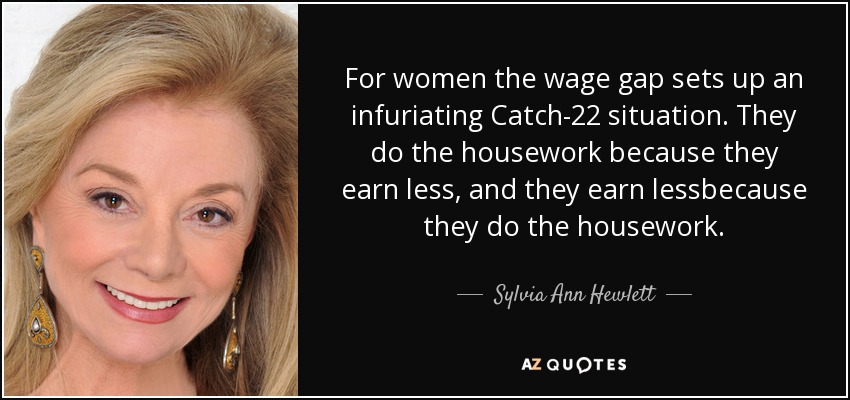 For women the wage gap sets up an infuriating Catch-22 situation. They do the housework because they earn less, and they earn lessbecause they do the housework. - Sylvia Ann Hewlett