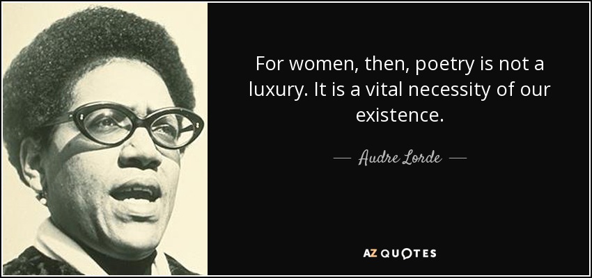 For women, then, poetry is not a luxury. It is a vital necessity of our existence. - Audre Lorde