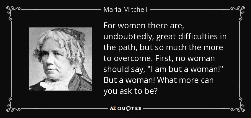 For women there are, undoubtedly, great difficulties in the path, but so much the more to overcome. First, no woman should say, 