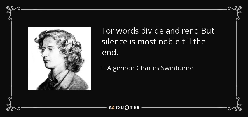 For words divide and rend But silence is most noble till the end. - Algernon Charles Swinburne