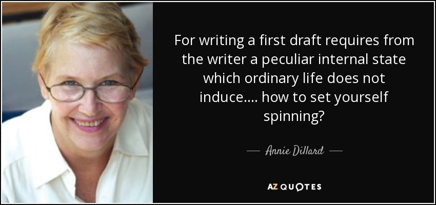 For writing a first draft requires from the writer a peculiar internal state which ordinary life does not induce. ... how to set yourself spinning? - Annie Dillard