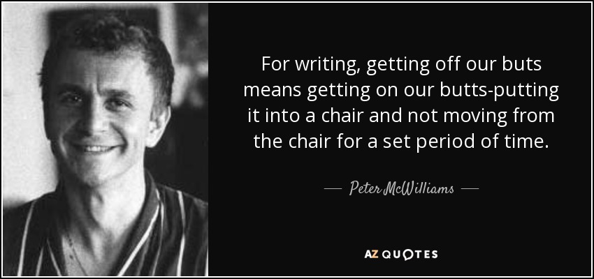 For writing, getting off our buts means getting on our butts-putting it into a chair and not moving from the chair for a set period of time. - Peter McWilliams
