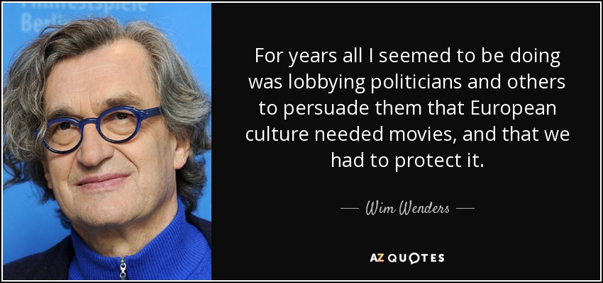 For years all I seemed to be doing was lobbying politicians and others to persuade them that European culture needed movies, and that we had to protect it. - Wim Wenders