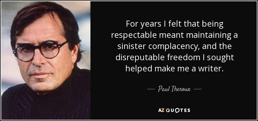 For years I felt that being respectable meant maintaining a sinister complacency, and the disreputable freedom I sought helped make me a writer. - Paul Theroux