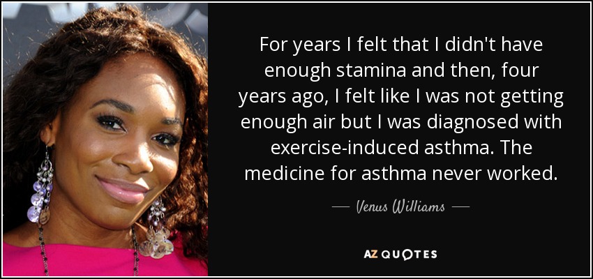 For years I felt that I didn't have enough stamina and then, four years ago, I felt like I was not getting enough air but I was diagnosed with exercise-induced asthma. The medicine for asthma never worked. - Venus Williams