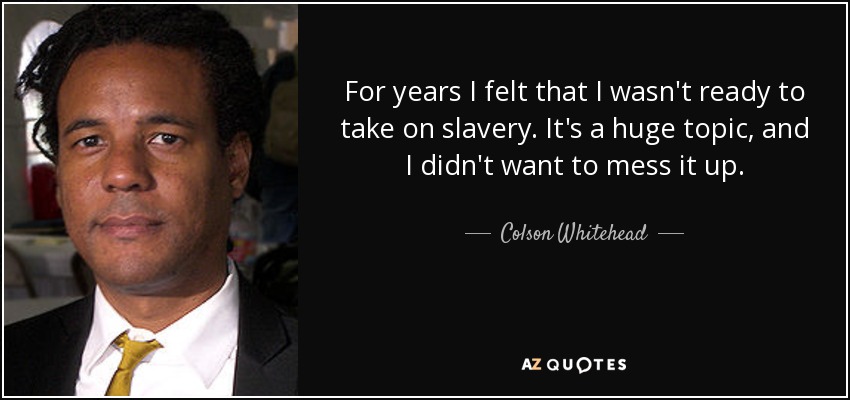 For years I felt that I wasn't ready to take on slavery. It's a huge topic, and I didn't want to mess it up. - Colson Whitehead