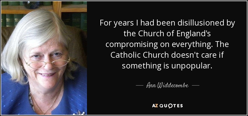 For years I had been disillusioned by the Church of England's compromising on everything. The Catholic Church doesn't care if something is unpopular. - Ann Widdecombe